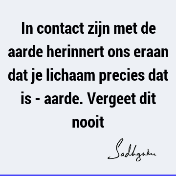 In contact zijn met de aarde herinnert ons eraan dat je lichaam precies dat is - aarde. Vergeet dit