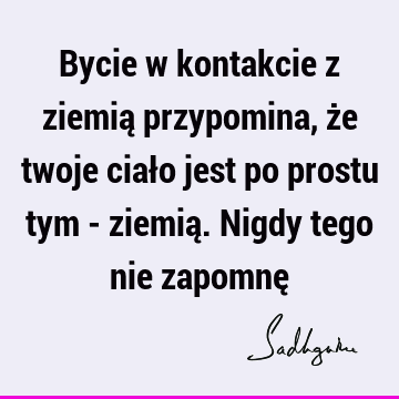 Bycie w kontakcie z ziemią przypomina, że twoje ciało jest po prostu tym - ziemią. Nigdy tego nie zapomnę