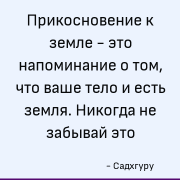 Прикосновение к земле - это напоминание о том, что ваше тело и есть земля. Никогда не забывай это