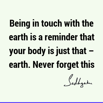 Being in touch with the earth is a reminder that your body is just that – earth. Never forget
