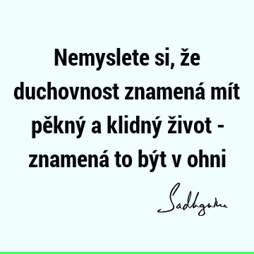 Nemyslete si, že duchovnost znamená mít pěkný a klidný život - znamená to být v