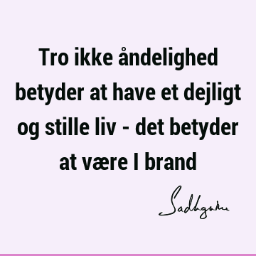 Tro ikke åndelighed betyder at have et dejligt og stille liv - det betyder at være i