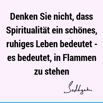 Denken Sie nicht, dass Spiritualität ein schönes, ruhiges Leben bedeutet - es bedeutet, in Flammen zu