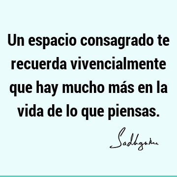 Un espacio consagrado te recuerda vivencialmente que hay mucho más en la vida de lo que