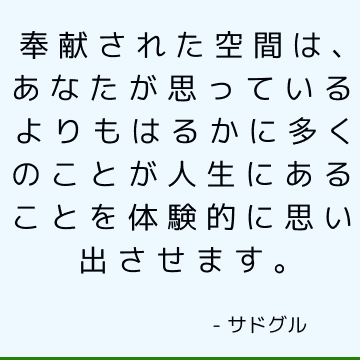 奉献された空間は、あなたが思っているよりもはるかに多くのことが人生にあることを体験的に思い出させます。