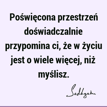 Poświęcona przestrzeń doświadczalnie przypomina ci, że w życiu jest o wiele więcej, niż myś