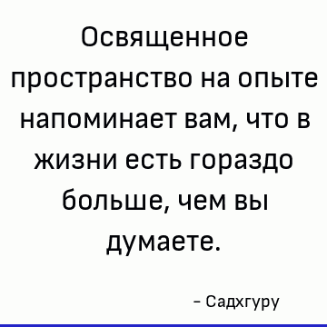 Освященное пространство на опыте напоминает вам, что в жизни есть гораздо больше, чем вы думаете