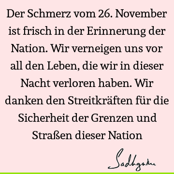 Der Schmerz vom 26. November ist frisch in der Erinnerung der Nation. Wir verneigen uns vor all den Leben, die wir in dieser Nacht verloren haben. Wir danken