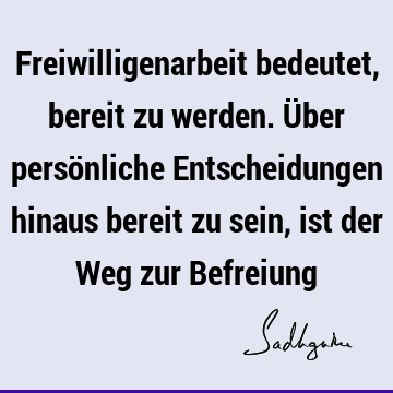 Freiwilligenarbeit bedeutet, bereit zu werden. Über persönliche Entscheidungen hinaus bereit zu sein, ist der Weg zur B