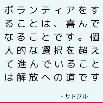 ボランティアをすることは、喜んでなることです。 個人的な選択を超えて進んでいることは解放への道です