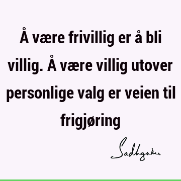 Å være frivillig er å bli villig. Å være villig utover personlige valg er veien til frigjø