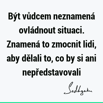 Být vůdcem neznamená ovládnout situaci. Znamená to zmocnit lidi, aby dělali to, co by si ani nepř