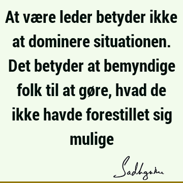 At være leder betyder ikke at dominere situationen. Det betyder at bemyndige folk til at gøre, hvad de ikke havde forestillet sig