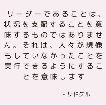 リーダーであることは、状況を支配することを意味するものではありません。 それは、人々が想像もしていなかったことを実行できるようにすることを意味します