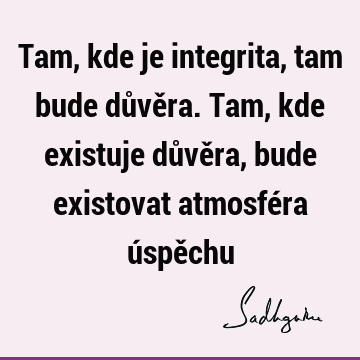 Tam, kde je integrita, tam bude důvěra. Tam, kde existuje důvěra, bude existovat atmosféra úspě