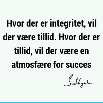 Hvor der er integritet, vil der være tillid. Hvor der er tillid, vil der være en atmosfære for