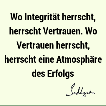 Wo Integrität herrscht, herrscht Vertrauen. Wo Vertrauen herrscht, herrscht eine Atmosphäre des E