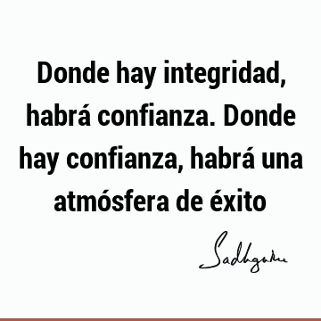 Donde hay integridad, habrá confianza. Donde hay confianza, habrá una atmósfera de é