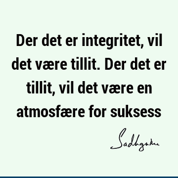 Der det er integritet, vil det være tillit. Der det er tillit, vil det være en atmosfære for