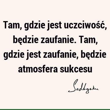 Tam, gdzie jest uczciwość, będzie zaufanie. Tam, gdzie jest zaufanie, będzie atmosfera