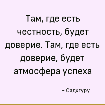 Там, где есть честность, будет доверие. Там, где есть доверие, будет атмосфера успеха