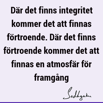 Där det finns integritet kommer det att finnas förtroende. Där det finns förtroende kommer det att finnas en atmosfär för framgå