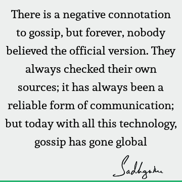 There is a negative connotation to gossip, but forever, nobody believed the official version. They always checked their own sources; it has always been a