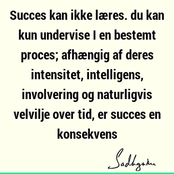 Succes kan ikke læres. du kan kun undervise i en bestemt proces; afhængig af deres intensitet, intelligens, involvering og naturligvis velvilje over tid, er