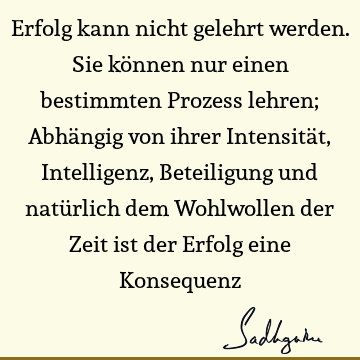 Erfolg kann nicht gelehrt werden. Sie können nur einen bestimmten Prozess lehren; Abhängig von ihrer Intensität, Intelligenz, Beteiligung und natürlich dem W