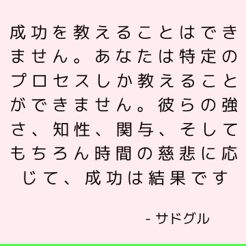 成功を教えることはできません。 あなたは特定のプロセスしか教えることができません。 彼らの強さ、知性、関与、そしてもちろん時間の慈悲に応じて、成功は結果です