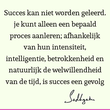 Succes kan niet worden geleerd. je kunt alleen een bepaald proces aanleren; afhankelijk van hun intensiteit, intelligentie, betrokkenheid en natuurlijk de