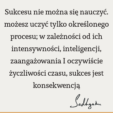 Sukcesu nie można się nauczyć. możesz uczyć tylko określonego procesu; w zależności od ich intensywności, inteligencji, zaangażowania i oczywiście życzliwości