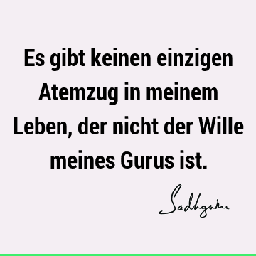 Es gibt keinen einzigen Atemzug in meinem Leben, der nicht der Wille meines Gurus