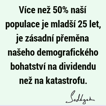 Více než 50% naší populace je mladší 25 let, je zásadní přeměna našeho demografického bohatství na dividendu než na