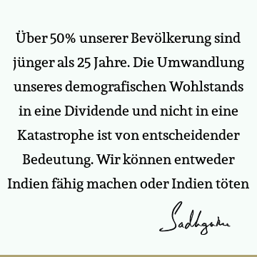 Über 50% unserer Bevölkerung sind jünger als 25 Jahre. Die Umwandlung unseres demografischen Wohlstands in eine Dividende und nicht in eine Katastrophe ist von