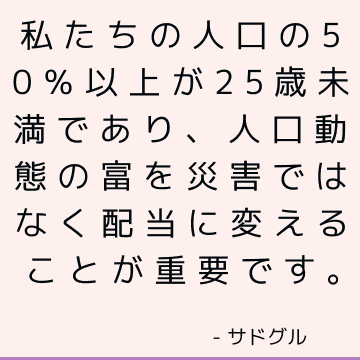 私たちの人口の50％以上が25歳未満であり、人口動態の富を災害ではなく配当に変えることが重要です。