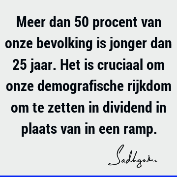 Meer dan 50 procent van onze bevolking is jonger dan 25 jaar. Het is cruciaal om onze demografische rijkdom om te zetten in dividend in plaats van in een