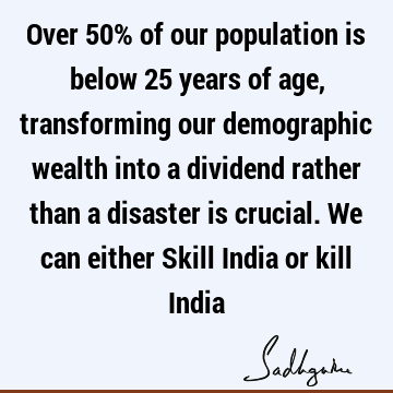 Over 50% of our population is below 25 years of age, transforming our demographic wealth into a dividend rather than a disaster is crucial. We can either Skill