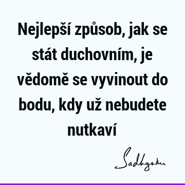 Nejlepší způsob, jak se stát duchovním, je vědomě se vyvinout do bodu, kdy už nebudete nutkaví