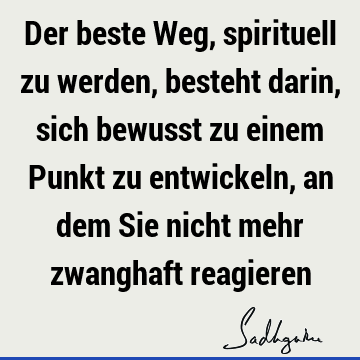 Der beste Weg, spirituell zu werden, besteht darin, sich bewusst zu einem Punkt zu entwickeln, an dem Sie nicht mehr zwanghaft