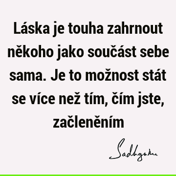 Láska je touha zahrnout někoho jako součást sebe sama. Je to možnost stát se více než tím, čím jste, začlenění