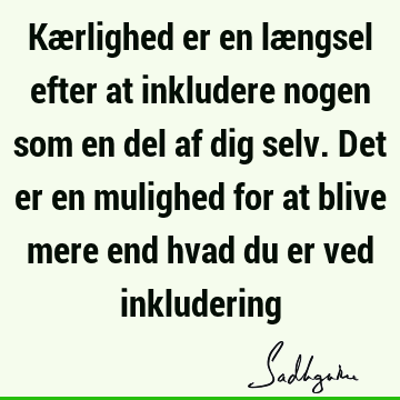 Kærlighed er en længsel efter at inkludere nogen som en del af dig selv. Det er en mulighed for at blive mere end hvad du er ved