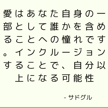 愛はあなた自身の一部として誰かを含めることへの憧れです。 インクルージョンすることで、自分以上になる可能性