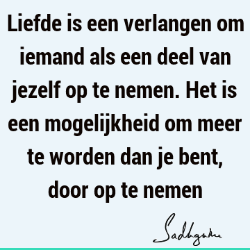 Liefde is een verlangen om iemand als een deel van jezelf op te nemen. Het is een mogelijkheid om meer te worden dan je bent, door op te