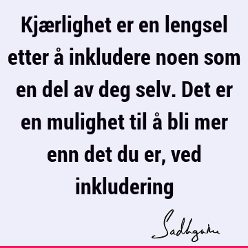 Kjærlighet er en lengsel etter å inkludere noen som en del av deg selv. Det er en mulighet til å bli mer enn det du er, ved