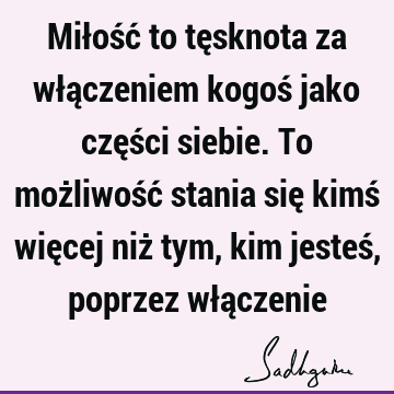 Miłość to tęsknota za włączeniem kogoś jako części siebie. To możliwość stania się kimś więcej niż tym, kim jesteś, poprzez włą