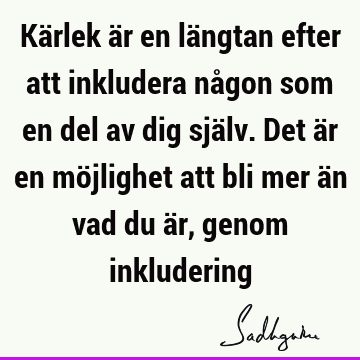 Kärlek är en längtan efter att inkludera någon som en del av dig själv. Det är en möjlighet att bli mer än vad du är, genom