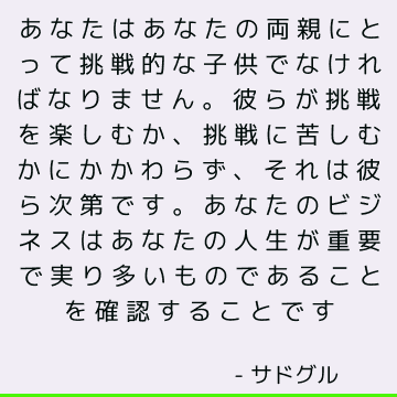 あなたはあなたの両親にとって挑戦的な子供でなければなりません。 彼らが挑戦を楽しむか、挑戦に苦しむかにかかわらず、それは彼ら次第です。 あなたのビジネスはあなたの人生が重要で実り多いものであることを確認することです