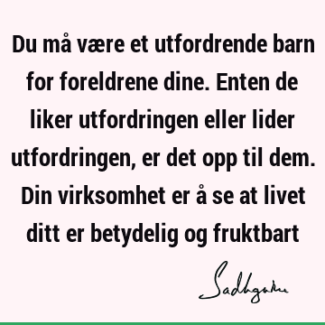 Du må være et utfordrende barn for foreldrene dine. Enten de liker utfordringen eller lider utfordringen, er det opp til dem. Din virksomhet er å se at livet