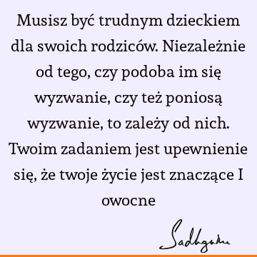 Musisz być trudnym dzieckiem dla swoich rodziców. Niezależnie od tego, czy podoba im się wyzwanie, czy też poniosą wyzwanie, to zależy od nich. Twoim zadaniem